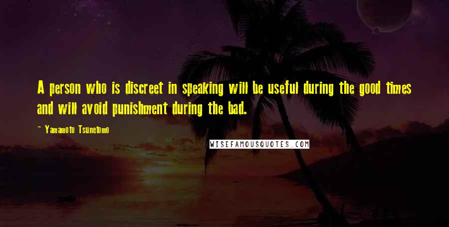 Yamamoto Tsunetomo Quotes: A person who is discreet in speaking will be useful during the good times and will avoid punishment during the bad.