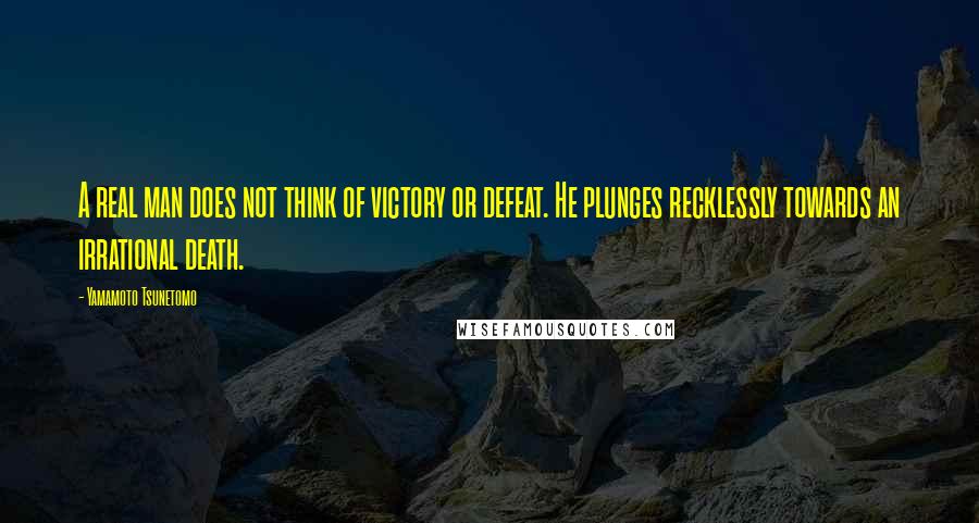 Yamamoto Tsunetomo Quotes: A real man does not think of victory or defeat. He plunges recklessly towards an irrational death.