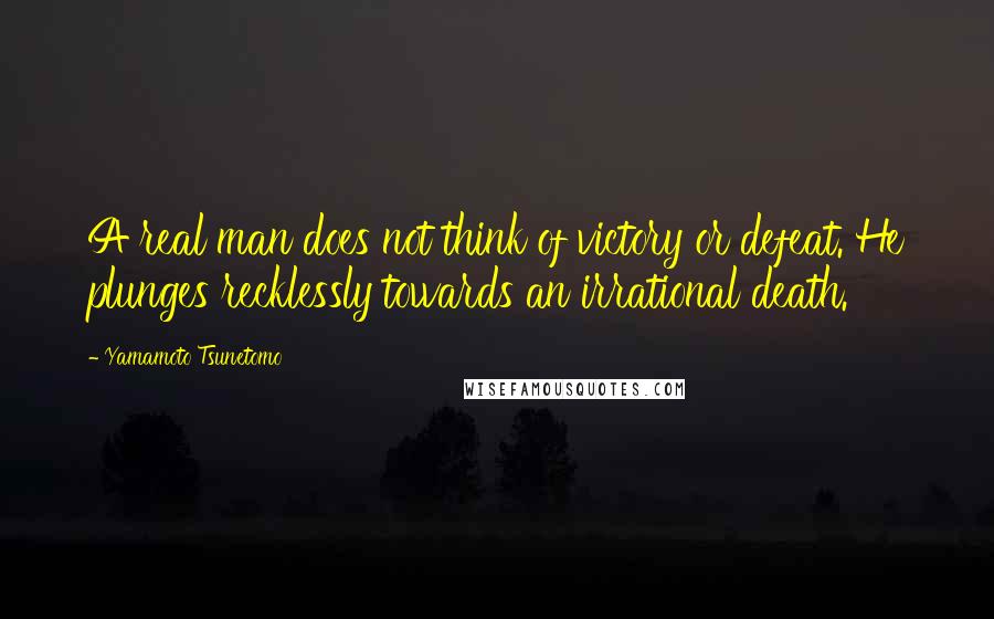 Yamamoto Tsunetomo Quotes: A real man does not think of victory or defeat. He plunges recklessly towards an irrational death.