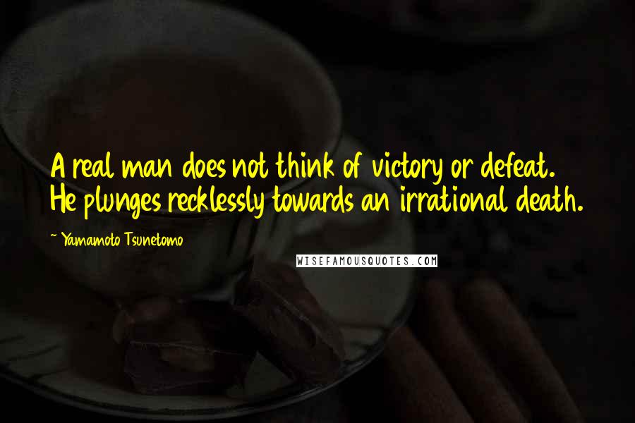 Yamamoto Tsunetomo Quotes: A real man does not think of victory or defeat. He plunges recklessly towards an irrational death.