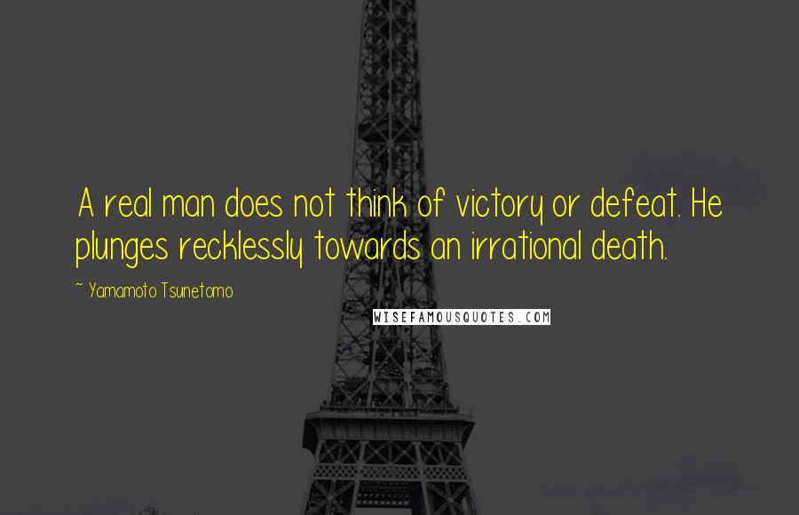 Yamamoto Tsunetomo Quotes: A real man does not think of victory or defeat. He plunges recklessly towards an irrational death.