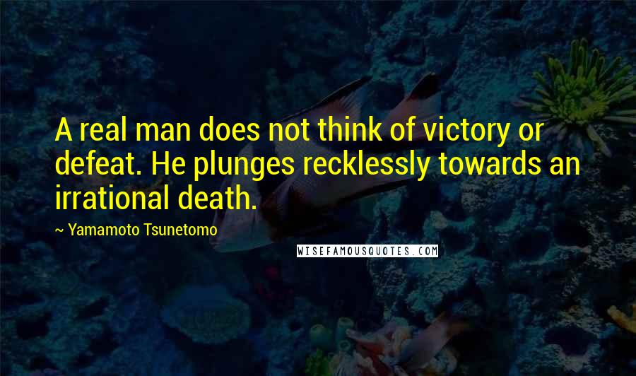 Yamamoto Tsunetomo Quotes: A real man does not think of victory or defeat. He plunges recklessly towards an irrational death.