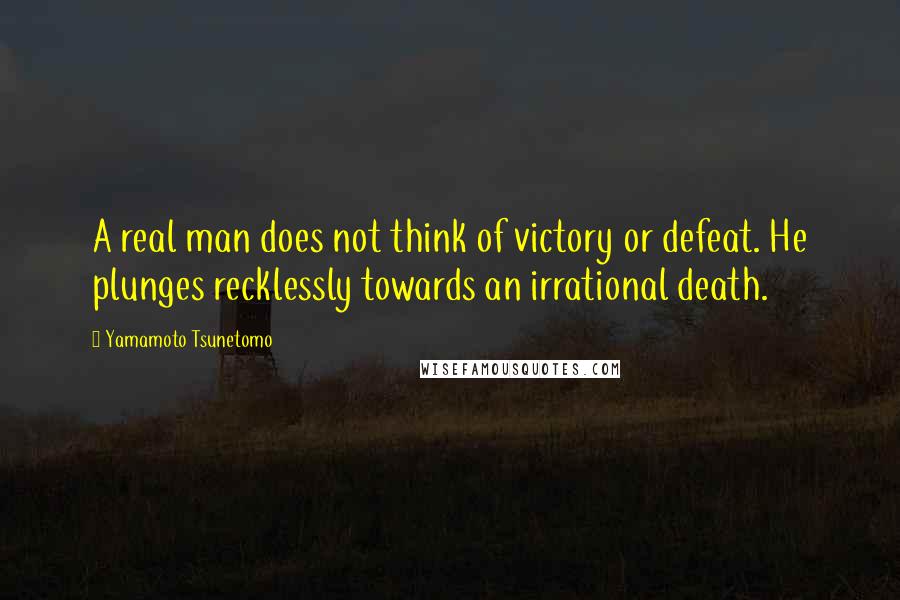 Yamamoto Tsunetomo Quotes: A real man does not think of victory or defeat. He plunges recklessly towards an irrational death.