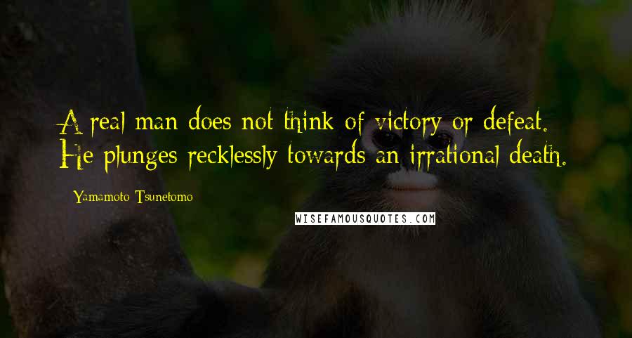 Yamamoto Tsunetomo Quotes: A real man does not think of victory or defeat. He plunges recklessly towards an irrational death.