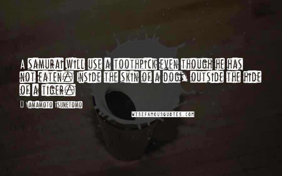 Yamamoto Tsunetomo Quotes: A samurai will use a toothpick even though he has not eaten. Inside the skin of a dog, outside the hide of a tiger.