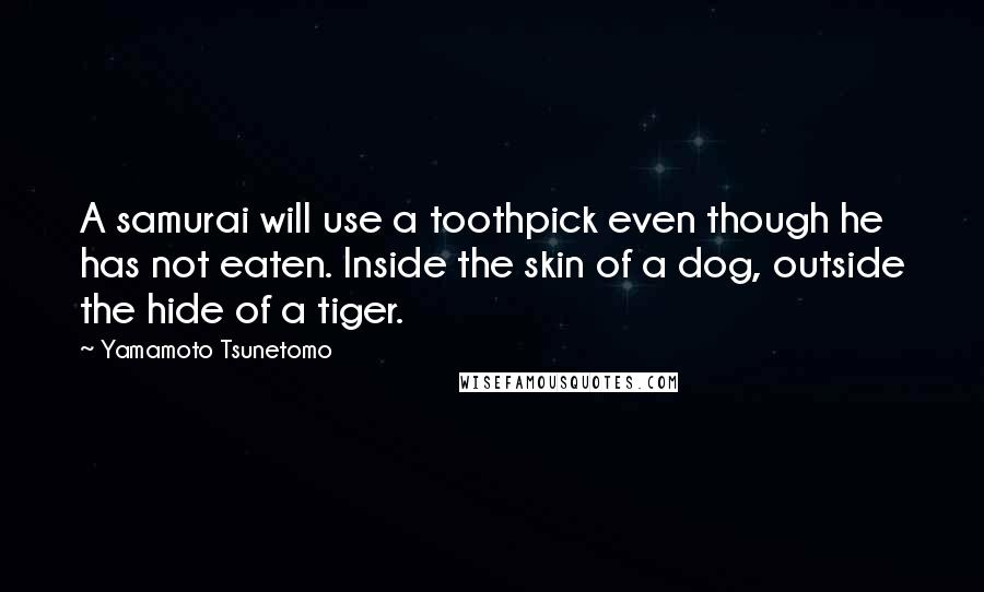 Yamamoto Tsunetomo Quotes: A samurai will use a toothpick even though he has not eaten. Inside the skin of a dog, outside the hide of a tiger.