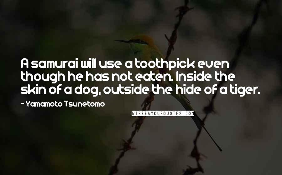 Yamamoto Tsunetomo Quotes: A samurai will use a toothpick even though he has not eaten. Inside the skin of a dog, outside the hide of a tiger.