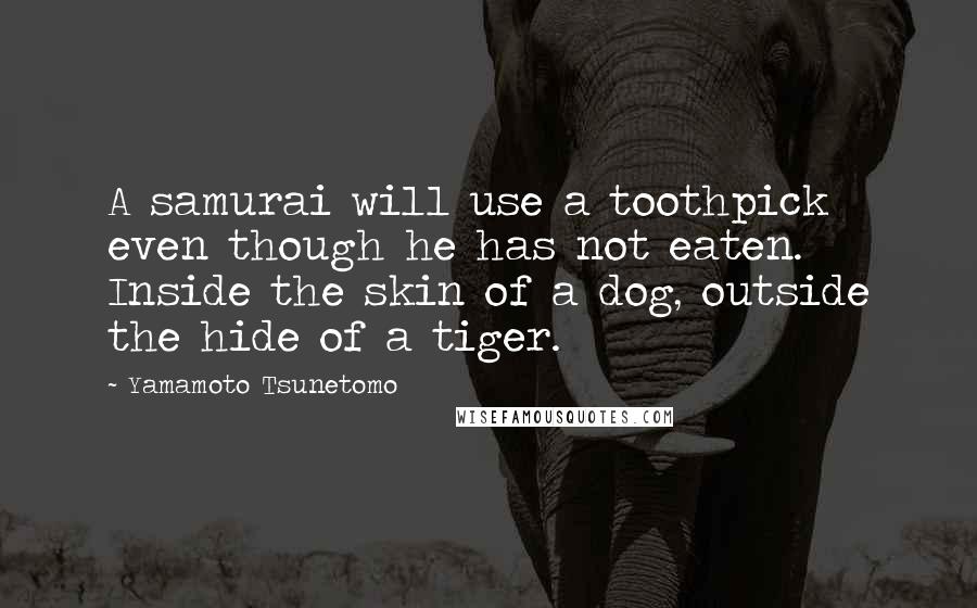 Yamamoto Tsunetomo Quotes: A samurai will use a toothpick even though he has not eaten. Inside the skin of a dog, outside the hide of a tiger.