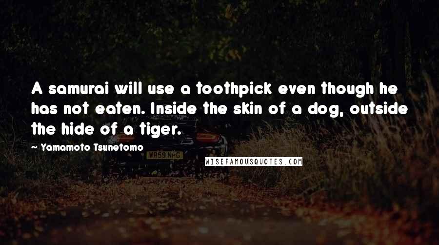 Yamamoto Tsunetomo Quotes: A samurai will use a toothpick even though he has not eaten. Inside the skin of a dog, outside the hide of a tiger.