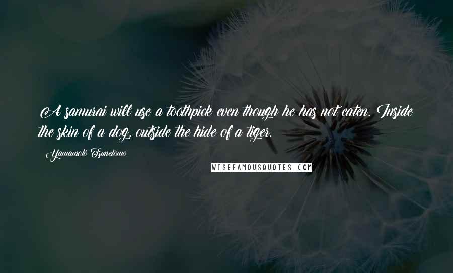 Yamamoto Tsunetomo Quotes: A samurai will use a toothpick even though he has not eaten. Inside the skin of a dog, outside the hide of a tiger.