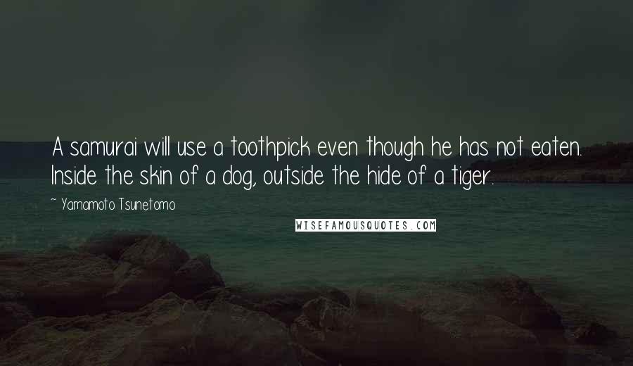 Yamamoto Tsunetomo Quotes: A samurai will use a toothpick even though he has not eaten. Inside the skin of a dog, outside the hide of a tiger.