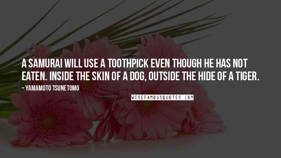 Yamamoto Tsunetomo Quotes: A samurai will use a toothpick even though he has not eaten. Inside the skin of a dog, outside the hide of a tiger.