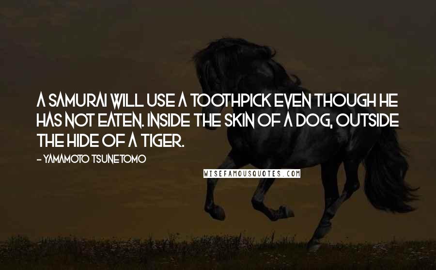 Yamamoto Tsunetomo Quotes: A samurai will use a toothpick even though he has not eaten. Inside the skin of a dog, outside the hide of a tiger.