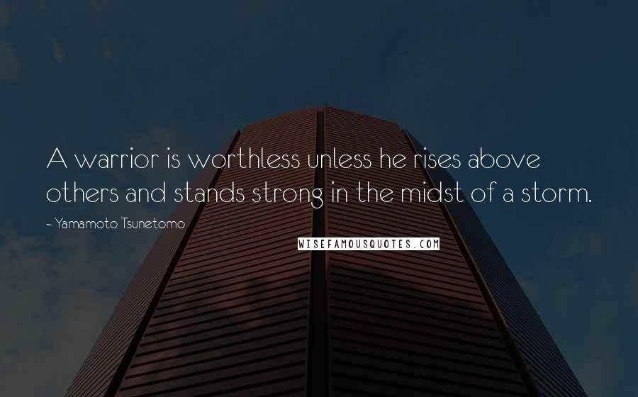 Yamamoto Tsunetomo Quotes: A warrior is worthless unless he rises above others and stands strong in the midst of a storm.