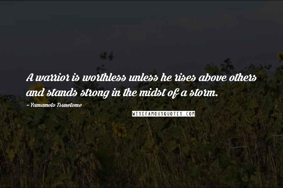 Yamamoto Tsunetomo Quotes: A warrior is worthless unless he rises above others and stands strong in the midst of a storm.