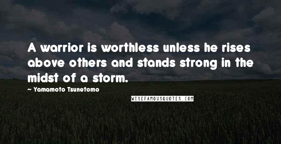 Yamamoto Tsunetomo Quotes: A warrior is worthless unless he rises above others and stands strong in the midst of a storm.