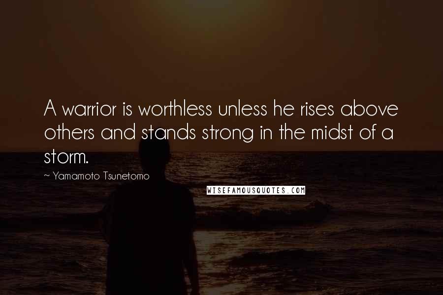 Yamamoto Tsunetomo Quotes: A warrior is worthless unless he rises above others and stands strong in the midst of a storm.