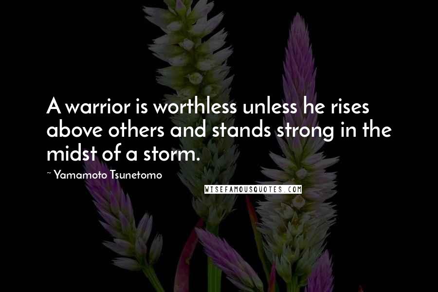 Yamamoto Tsunetomo Quotes: A warrior is worthless unless he rises above others and stands strong in the midst of a storm.