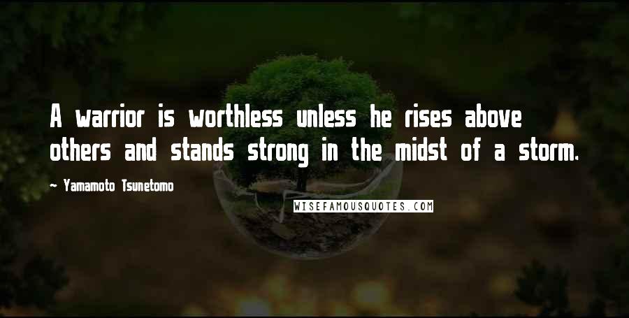 Yamamoto Tsunetomo Quotes: A warrior is worthless unless he rises above others and stands strong in the midst of a storm.