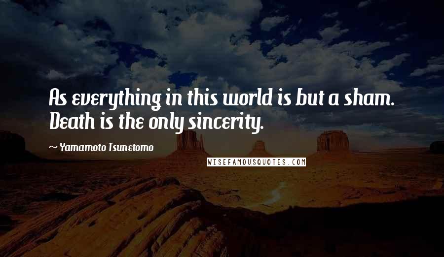 Yamamoto Tsunetomo Quotes: As everything in this world is but a sham. Death is the only sincerity.