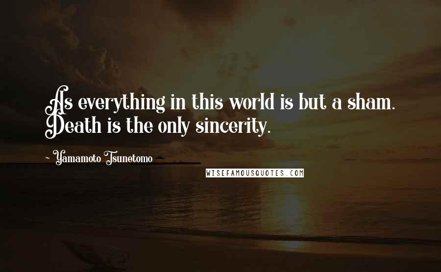 Yamamoto Tsunetomo Quotes: As everything in this world is but a sham. Death is the only sincerity.