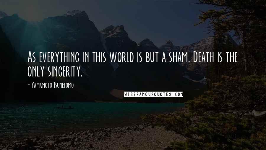 Yamamoto Tsunetomo Quotes: As everything in this world is but a sham. Death is the only sincerity.