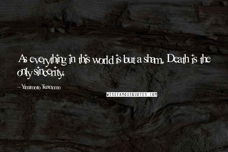 Yamamoto Tsunetomo Quotes: As everything in this world is but a sham. Death is the only sincerity.