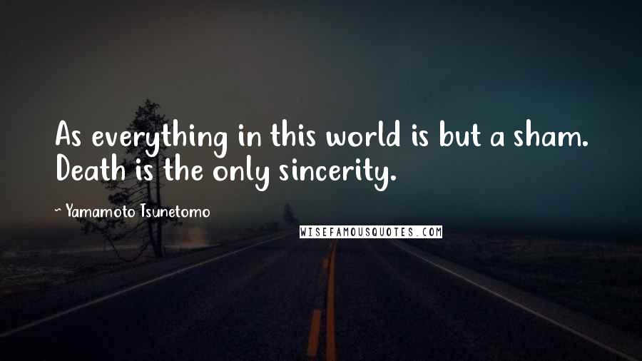 Yamamoto Tsunetomo Quotes: As everything in this world is but a sham. Death is the only sincerity.
