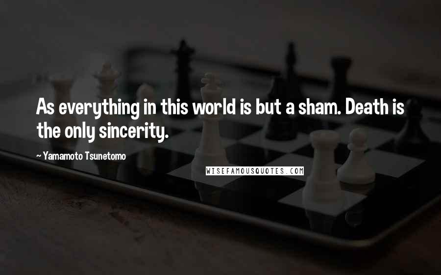 Yamamoto Tsunetomo Quotes: As everything in this world is but a sham. Death is the only sincerity.