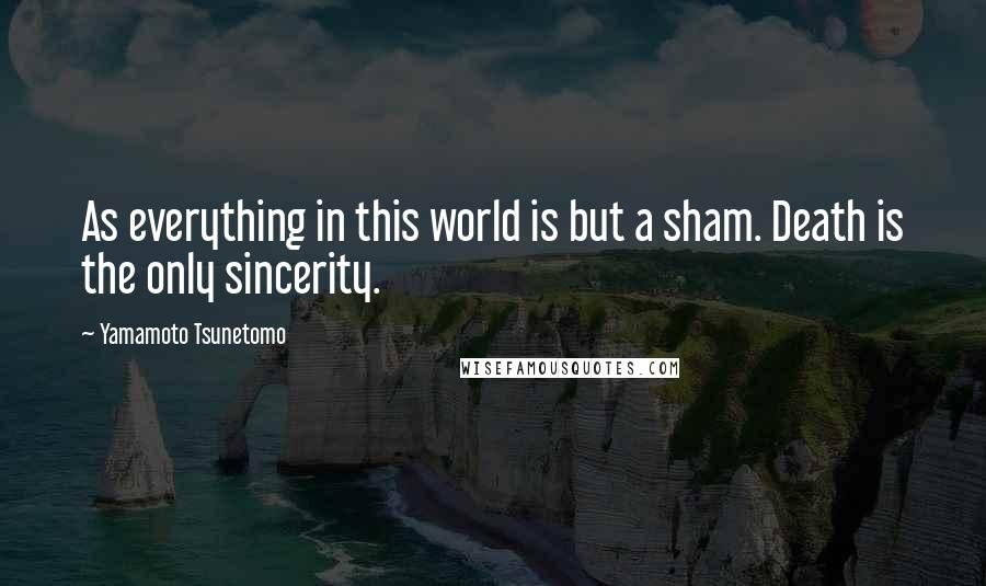 Yamamoto Tsunetomo Quotes: As everything in this world is but a sham. Death is the only sincerity.