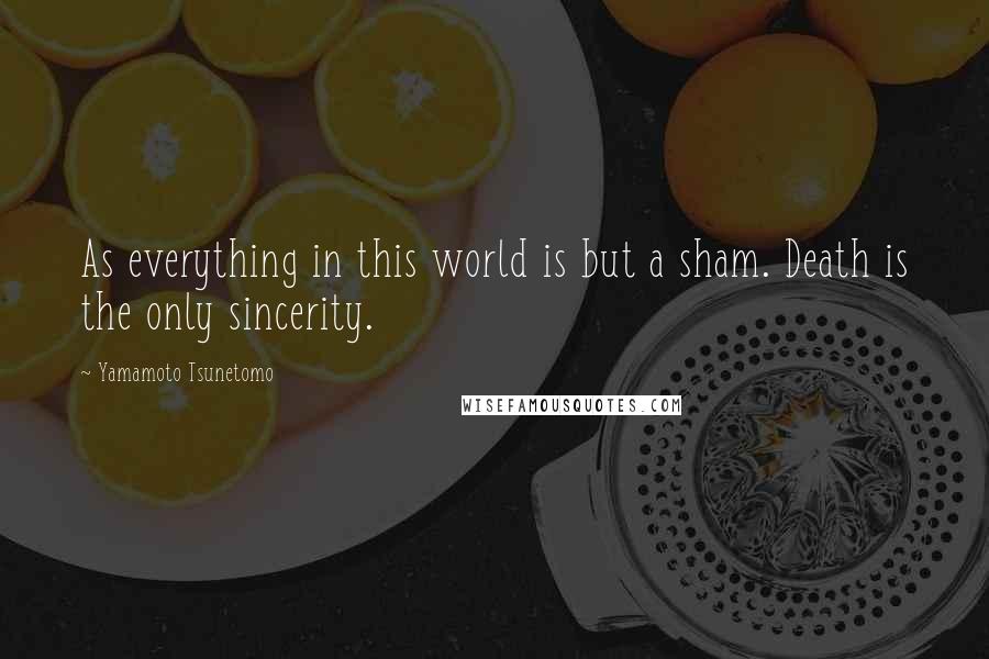 Yamamoto Tsunetomo Quotes: As everything in this world is but a sham. Death is the only sincerity.