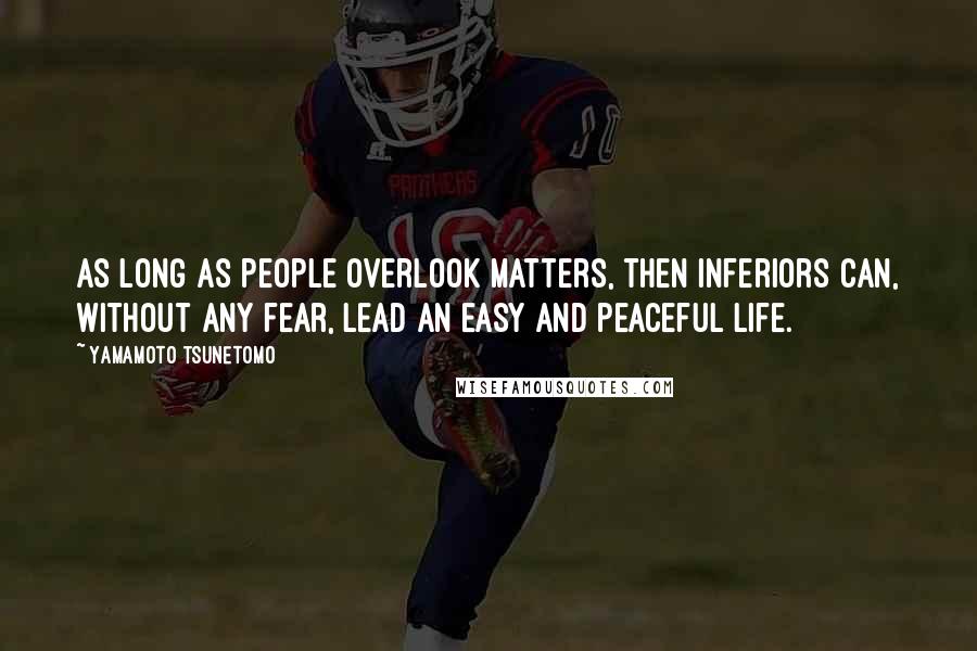 Yamamoto Tsunetomo Quotes: As long as people overlook matters, then inferiors can, without any fear, lead an easy and peaceful life.