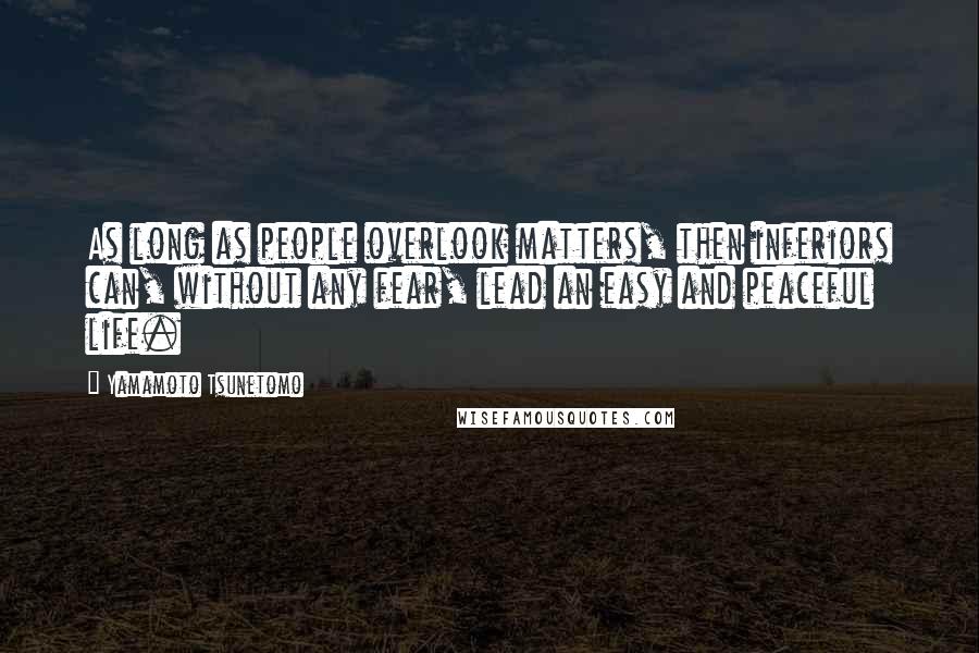 Yamamoto Tsunetomo Quotes: As long as people overlook matters, then inferiors can, without any fear, lead an easy and peaceful life.