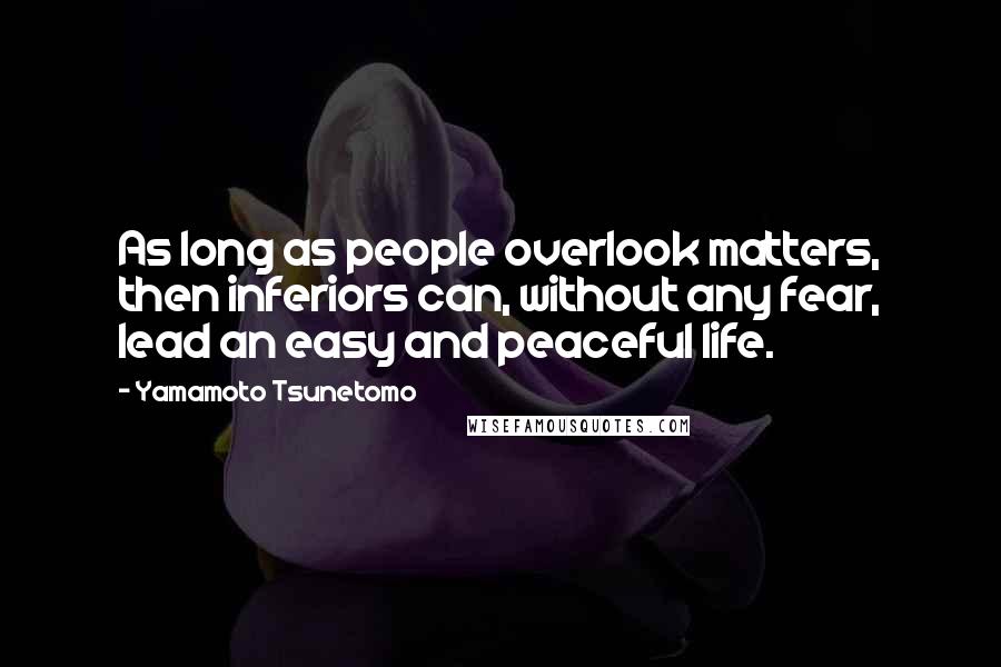 Yamamoto Tsunetomo Quotes: As long as people overlook matters, then inferiors can, without any fear, lead an easy and peaceful life.