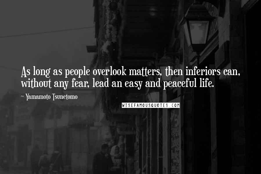 Yamamoto Tsunetomo Quotes: As long as people overlook matters, then inferiors can, without any fear, lead an easy and peaceful life.