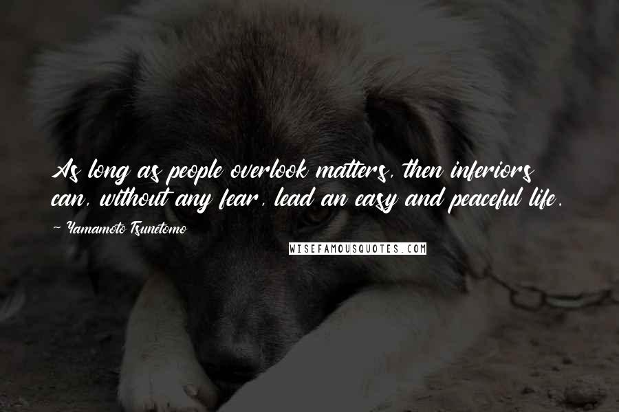 Yamamoto Tsunetomo Quotes: As long as people overlook matters, then inferiors can, without any fear, lead an easy and peaceful life.