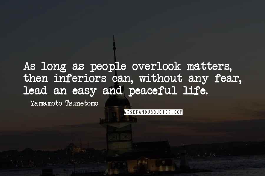 Yamamoto Tsunetomo Quotes: As long as people overlook matters, then inferiors can, without any fear, lead an easy and peaceful life.