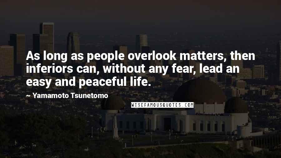Yamamoto Tsunetomo Quotes: As long as people overlook matters, then inferiors can, without any fear, lead an easy and peaceful life.