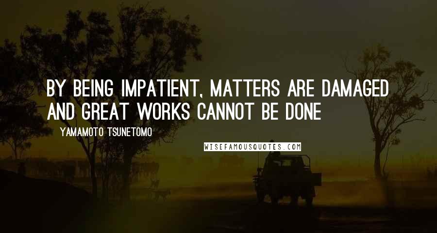 Yamamoto Tsunetomo Quotes: By being impatient, matters are damaged and great works cannot be done