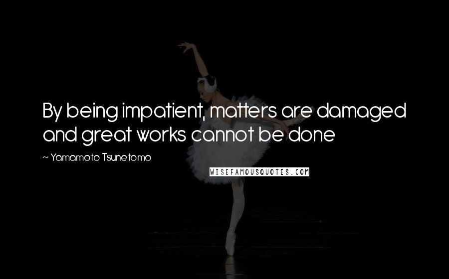 Yamamoto Tsunetomo Quotes: By being impatient, matters are damaged and great works cannot be done
