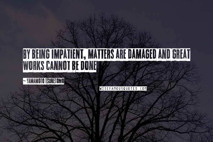 Yamamoto Tsunetomo Quotes: By being impatient, matters are damaged and great works cannot be done