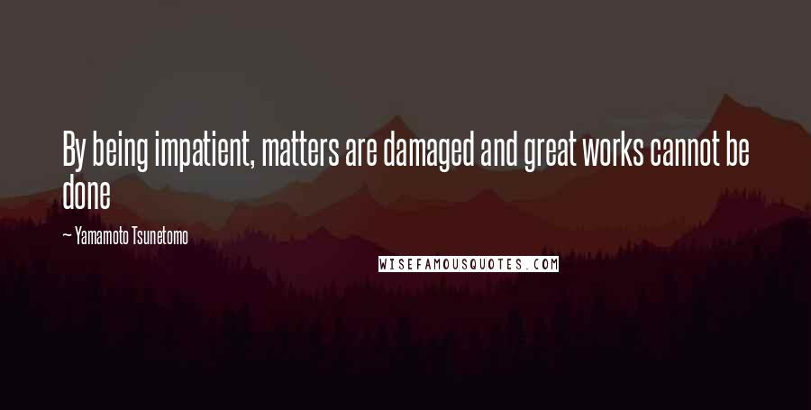 Yamamoto Tsunetomo Quotes: By being impatient, matters are damaged and great works cannot be done