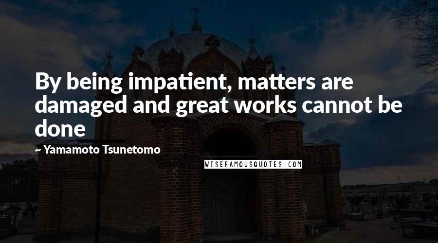 Yamamoto Tsunetomo Quotes: By being impatient, matters are damaged and great works cannot be done