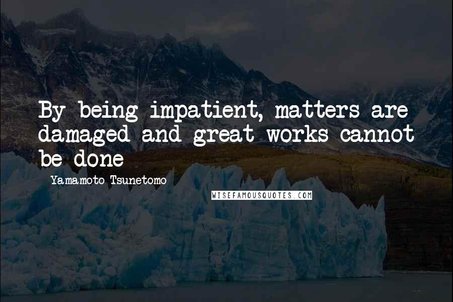 Yamamoto Tsunetomo Quotes: By being impatient, matters are damaged and great works cannot be done
