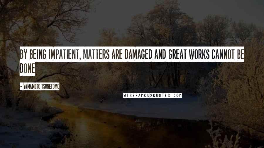 Yamamoto Tsunetomo Quotes: By being impatient, matters are damaged and great works cannot be done