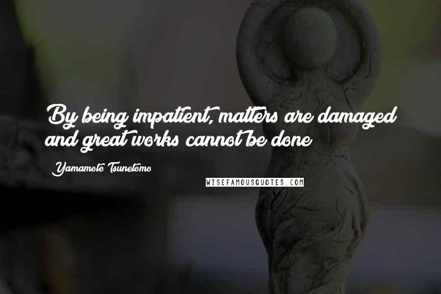 Yamamoto Tsunetomo Quotes: By being impatient, matters are damaged and great works cannot be done