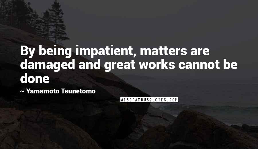 Yamamoto Tsunetomo Quotes: By being impatient, matters are damaged and great works cannot be done