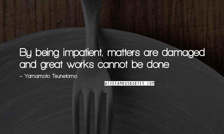 Yamamoto Tsunetomo Quotes: By being impatient, matters are damaged and great works cannot be done