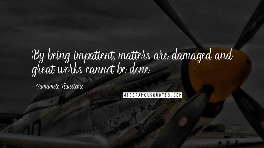 Yamamoto Tsunetomo Quotes: By being impatient, matters are damaged and great works cannot be done