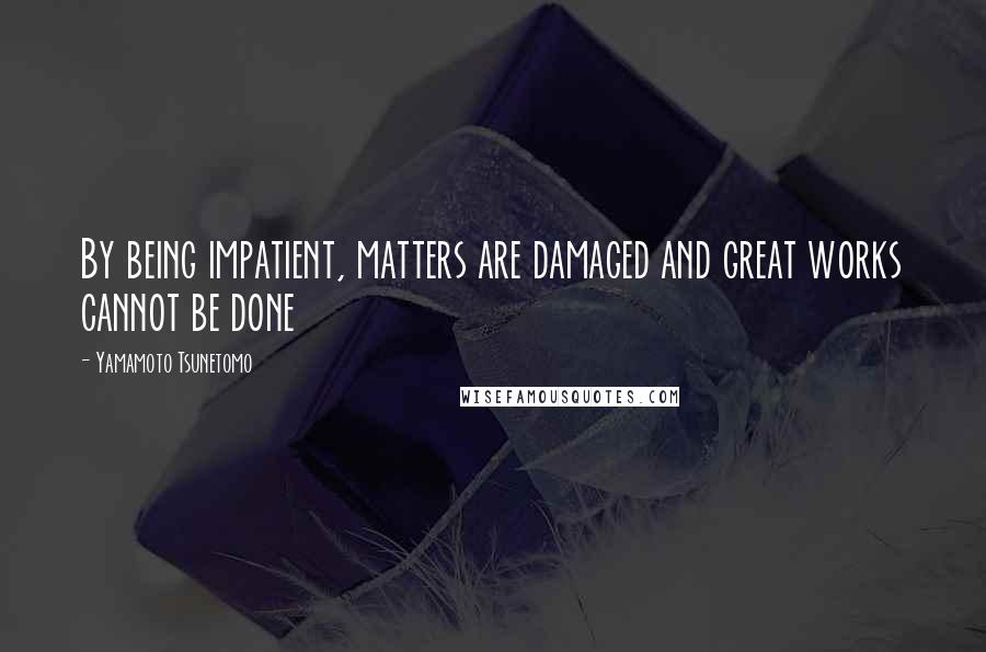 Yamamoto Tsunetomo Quotes: By being impatient, matters are damaged and great works cannot be done